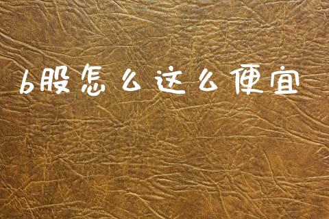 b股怎么这么便宜_https://wap.fcdydaikuan.com_期货品种_第1张