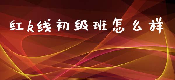 红k线初级班怎么样_https://wap.fcdydaikuan.com_新股数据_第1张