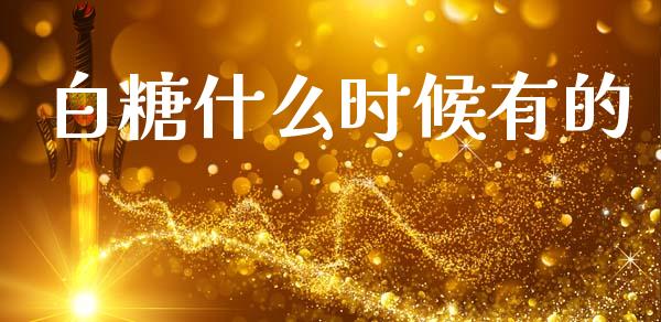 白糖什么时候有的_https://wap.fcdydaikuan.com_期货品种_第1张