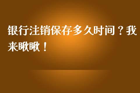 银行注销保存多久时间？我来瞅瞅！_https://wap.fcdydaikuan.com_国际投资_第1张