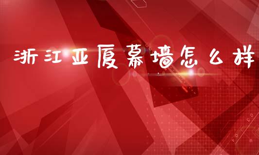 浙江亚厦幕墙怎么样_https://wap.fcdydaikuan.com_投资策略_第1张
