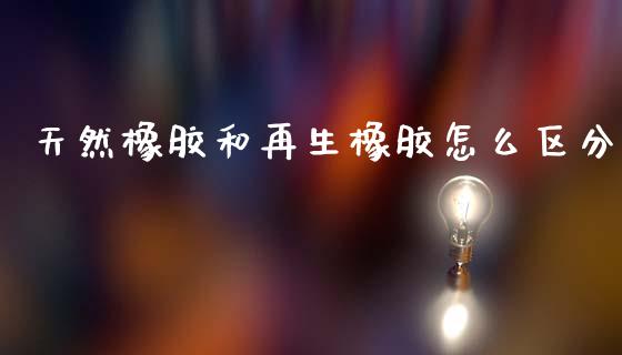 天然橡胶和再生橡胶怎么区分_https://wap.fcdydaikuan.com_期货品种_第1张