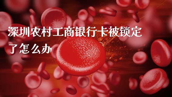 深圳农村工商银行卡被锁定了怎么办_https://wap.fcdydaikuan.com_国际投资_第1张