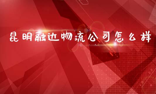 昆明融达物流公司怎么样_https://wap.fcdydaikuan.com_国际投资_第1张