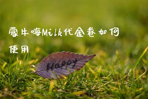 蒙牛嗨Milk代金卷如何使用_https://wap.fcdydaikuan.com_金融机构_第1张