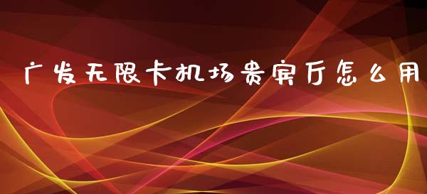 广发无限卡机场贵宾厅怎么用_https://wap.fcdydaikuan.com_理财顾问_第1张