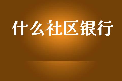 什么社区银行_https://wap.fcdydaikuan.com_投资策略_第1张