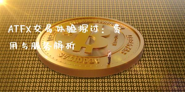 ATFX交易体验探讨：费用与服务解析_https://wap.fcdydaikuan.com_金融机构_第1张