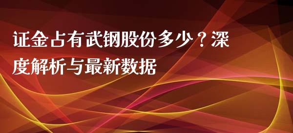 证金占有武钢股份多少？深度解析与最新数据_https://wap.fcdydaikuan.com_理财顾问_第1张