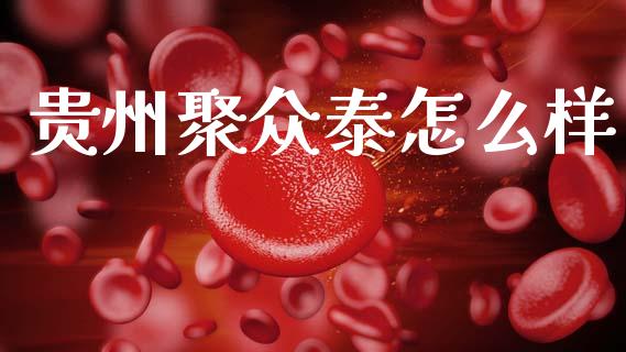 贵州聚众泰怎么样_https://wap.fcdydaikuan.com_国际投资_第1张