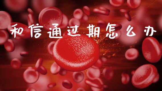 和信通过期怎么办_https://wap.fcdydaikuan.com_理财顾问_第1张