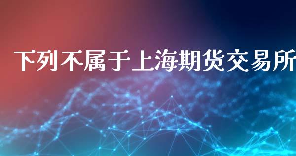 下列不属于上海期货交易所_https://wap.fcdydaikuan.com_新股数据_第1张