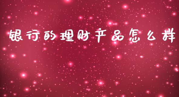 银行的理财产品怎么样_https://wap.fcdydaikuan.com_理财顾问_第1张