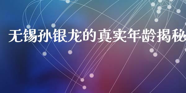 无锡孙银龙的真实年龄揭秘_https://wap.fcdydaikuan.com_国际投资_第1张