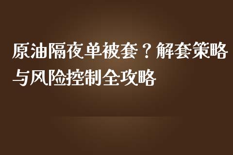 原油隔夜单被套？解套策略与风险控制全攻略_https://wap.fcdydaikuan.com_期货品种_第1张