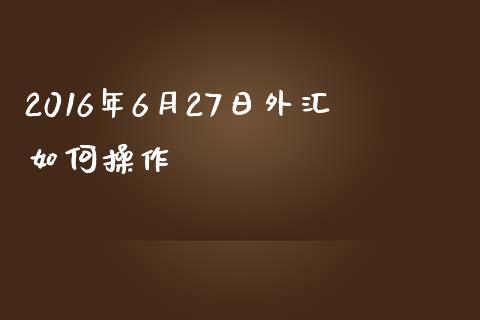 2016年6月27日外汇如何操作_https://wap.fcdydaikuan.com_理财顾问_第1张