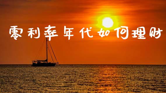 零利率年代如何理财_https://wap.fcdydaikuan.com_理财顾问_第1张