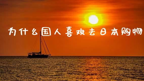 为什么国人喜欢去日本购物_https://wap.fcdydaikuan.com_投资策略_第1张
