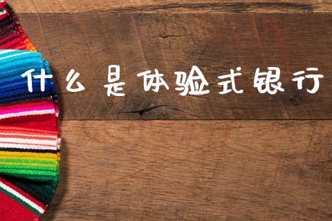 什么是体验式银行_https://wap.fcdydaikuan.com_新股数据_第1张