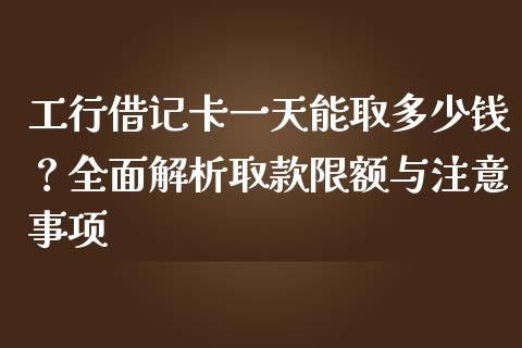 工行借记卡一天能取多少钱？全面解析取款限额与注意事项_https://wap.fcdydaikuan.com_期货品种_第1张