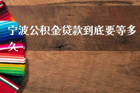 宁波公积金贷款到底要等多久_https://wap.fcdydaikuan.com_金融机构_第1张