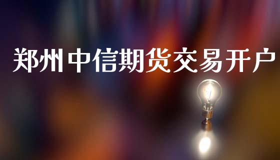 郑州中信期货交易开户_https://wap.fcdydaikuan.com_国际投资_第1张