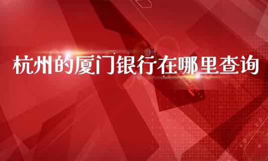 杭州的厦门银行在哪里查询_https://wap.fcdydaikuan.com_国际投资_第1张
