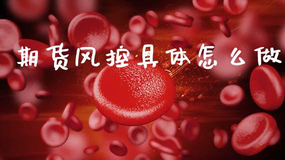 期货风控具体怎么做_期货品种_第1张_国际投资_理财顾问_投资策略_金融机构 期货风控具体怎么做_https://wap.fcdydaikuan.com_期货品种_第1张