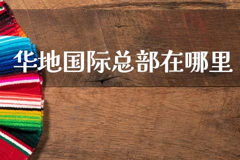 华地国际总部在哪里_https://wap.fcdydaikuan.com_国际投资_第1张