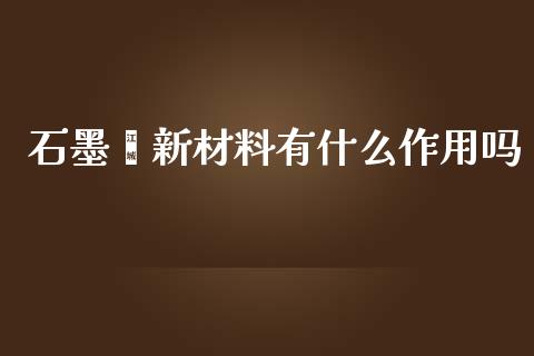 石墨烯新材料有什么作用吗_https://wap.fcdydaikuan.com_新股数据_第1张