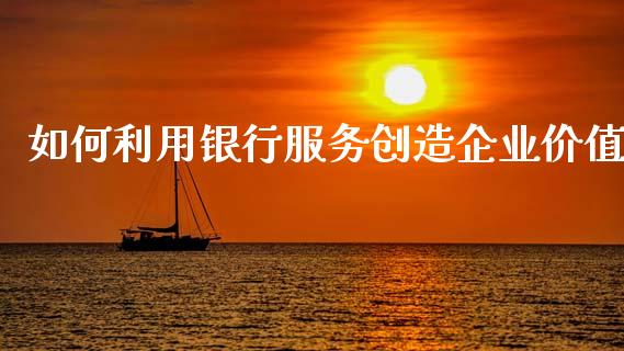 如何利用银行服务创造企业价值_https://wap.fcdydaikuan.com_理财顾问_第1张