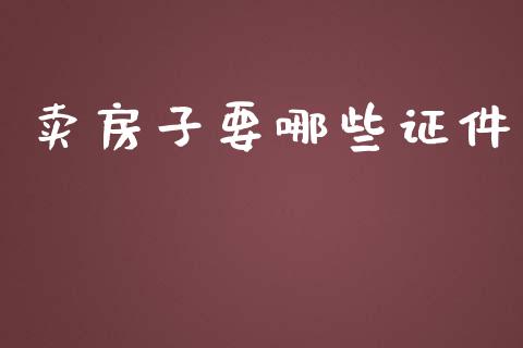 卖房子要哪些证件_https://wap.fcdydaikuan.com_国际投资_第1张