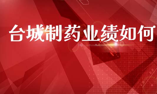 台城制药业绩如何_https://wap.fcdydaikuan.com_国际投资_第1张