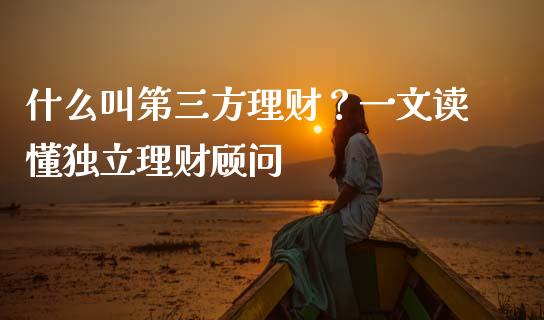 什么叫第三方理财？一文读懂独立理财顾问_https://wap.fcdydaikuan.com_国际投资_第1张