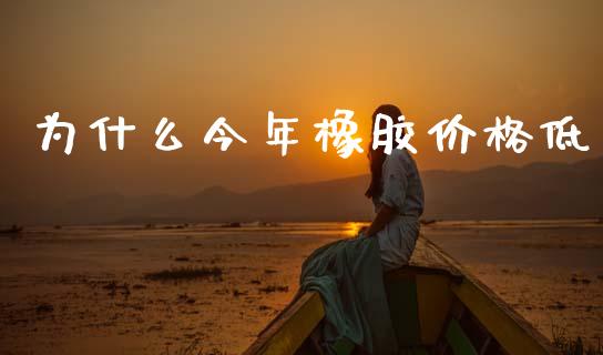 为什么今年橡胶价格低_https://wap.fcdydaikuan.com_新股数据_第1张