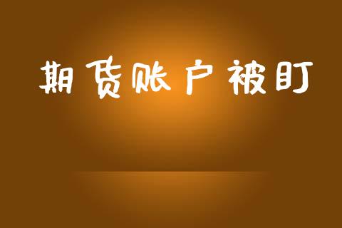 期货账户被盯_https://wap.fcdydaikuan.com_期货品种_第1张