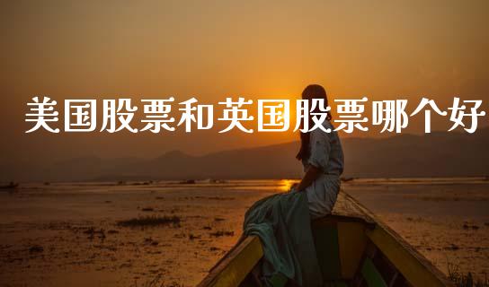 美国股票和英国股票哪个好_https://wap.fcdydaikuan.com_理财顾问_第1张