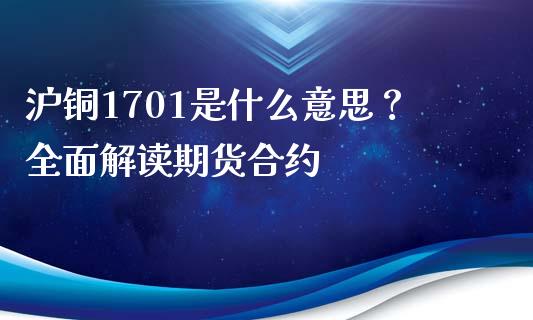 沪铜1701是什么意思？全面解读期货合约_https://wap.fcdydaikuan.com_新股数据_第1张