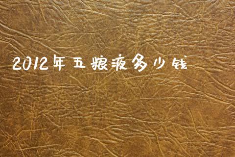 2012年五粮液多少钱_https://wap.fcdydaikuan.com_金融机构_第1张