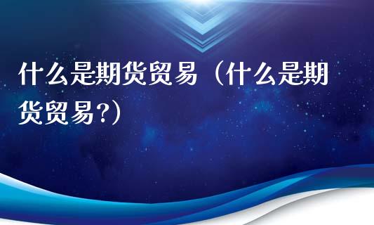 什么是期货贸易(什么是期货贸易?)_期货品种_第1张_国际投资_理财顾问_投资策略_金融机构 什么是期货贸易(什么是期货贸易?)_https://wap.fcdydaikuan.com_期货品种_第1张