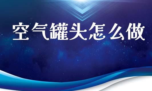 空气罐头怎么做_https://wap.fcdydaikuan.com_期货品种_第1张