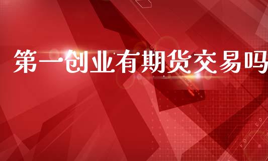 第一创业有期货交易吗_https://wap.fcdydaikuan.com_金融机构_第1张