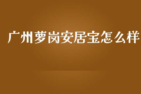 广州萝岗安居宝怎么样_https://wap.fcdydaikuan.com_国际投资_第1张