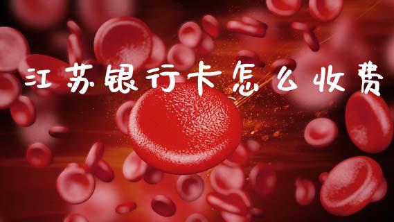 江苏银行卡怎么收费_https://wap.fcdydaikuan.com_期货品种_第1张