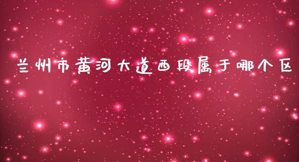 兰州市黄河大道西段属于哪个区_https://wap.fcdydaikuan.com_期货品种_第1张