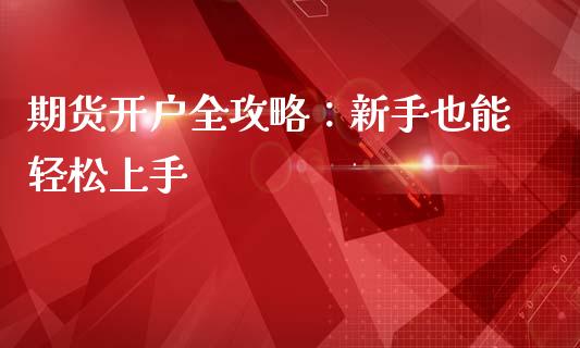 期货开户全攻略:新手也能轻松上手_理财顾问_第1张_国际投资_理财顾问_投资策略_金融机构 期货开户全攻略:新手也能轻松上手_https://wap.fcdydaikuan.com_理财顾问_第1张