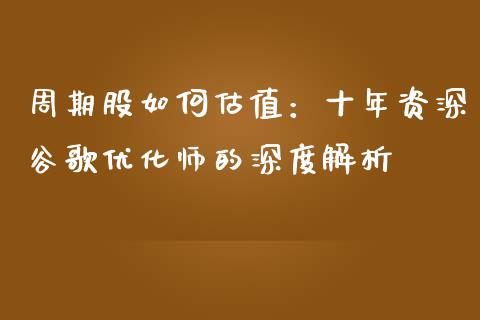 周期股如何估值：十年资深谷歌优化师的深度解析_https://wap.fcdydaikuan.com_期货品种_第1张