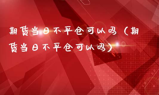 期货当日不平仓可以吗（期货当日不平仓可以吗）_https://wap.fcdydaikuan.com_投资策略_第1张