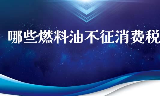 哪些燃料油不征消费税_https://wap.fcdydaikuan.com_期货品种_第1张