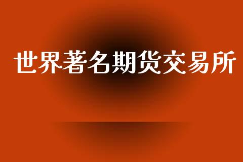 世界著名期货交易所_https://wap.fcdydaikuan.com_新股数据_第1张